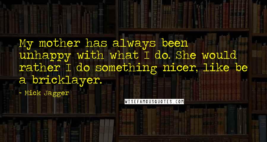 Mick Jagger Quotes: My mother has always been unhappy with what I do. She would rather I do something nicer, like be a bricklayer.