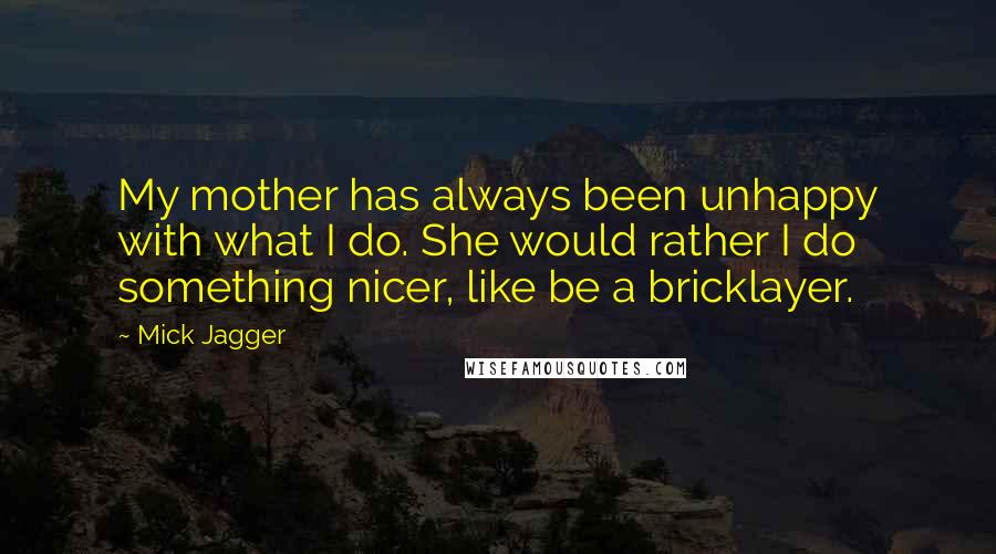 Mick Jagger Quotes: My mother has always been unhappy with what I do. She would rather I do something nicer, like be a bricklayer.