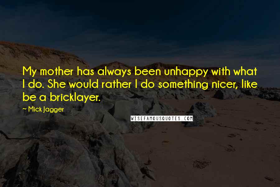 Mick Jagger Quotes: My mother has always been unhappy with what I do. She would rather I do something nicer, like be a bricklayer.