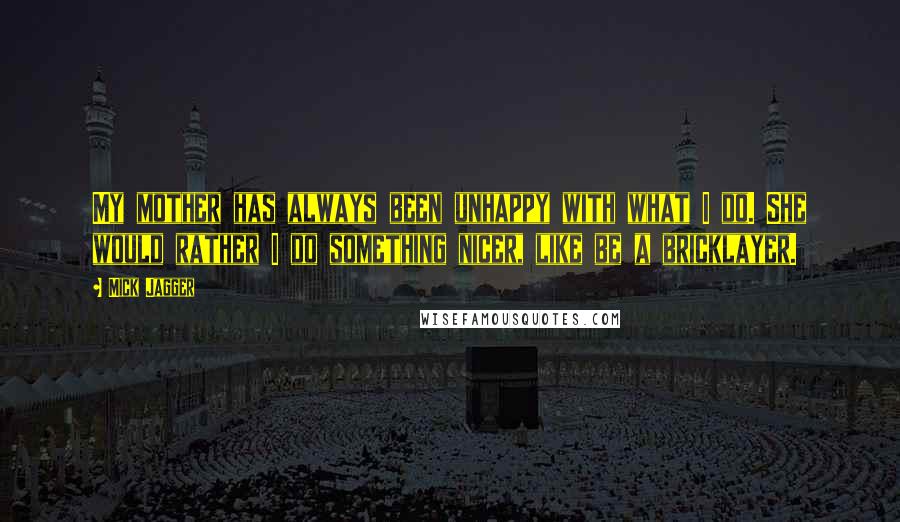Mick Jagger Quotes: My mother has always been unhappy with what I do. She would rather I do something nicer, like be a bricklayer.