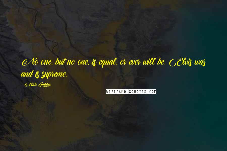 Mick Jagger Quotes: No one, but no one, is equal, or ever will be. Elvis was and is supreme.