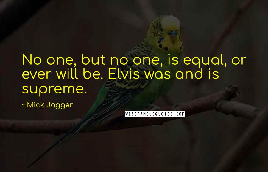 Mick Jagger Quotes: No one, but no one, is equal, or ever will be. Elvis was and is supreme.