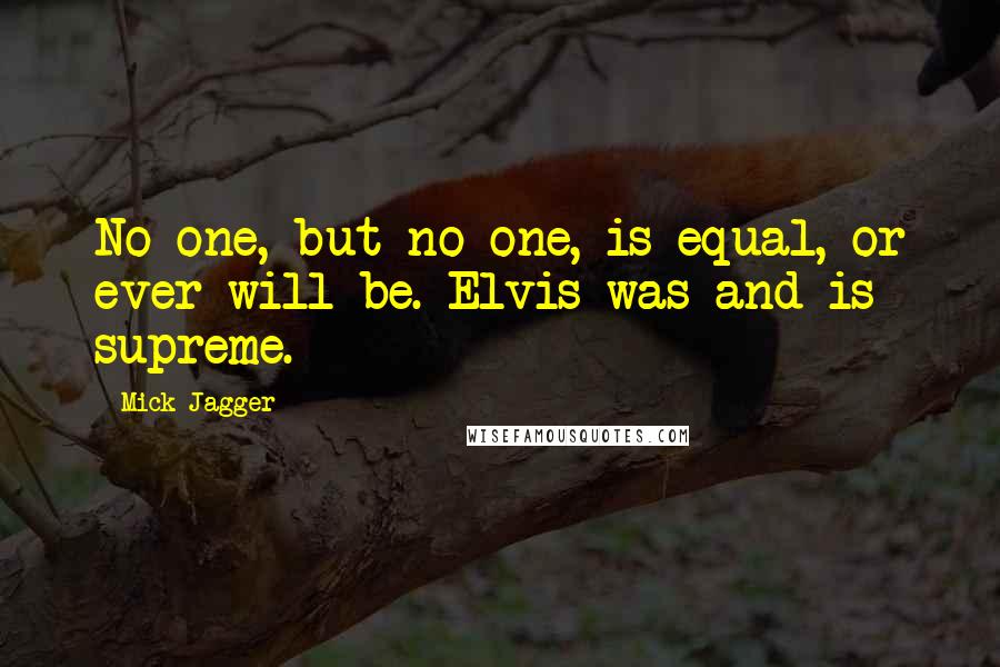 Mick Jagger Quotes: No one, but no one, is equal, or ever will be. Elvis was and is supreme.