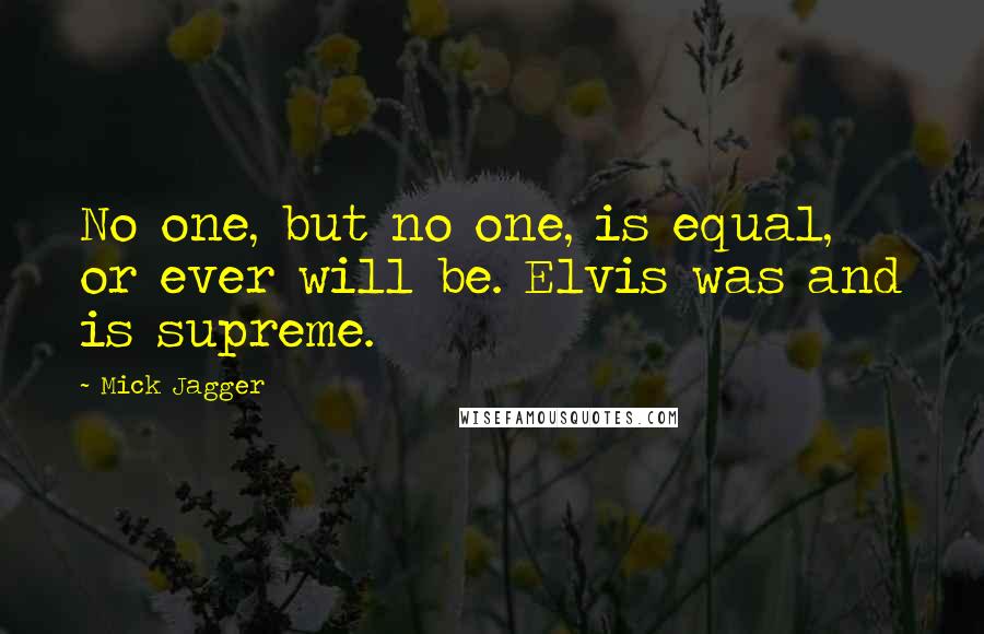 Mick Jagger Quotes: No one, but no one, is equal, or ever will be. Elvis was and is supreme.