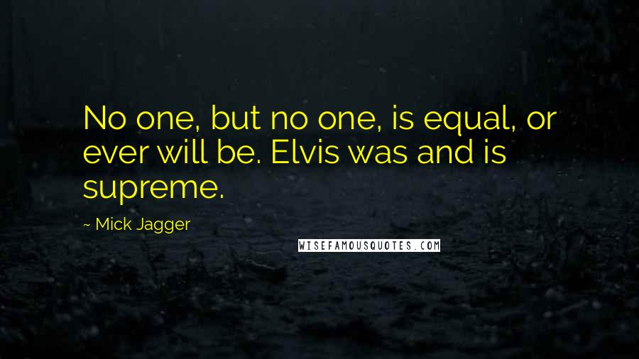 Mick Jagger Quotes: No one, but no one, is equal, or ever will be. Elvis was and is supreme.