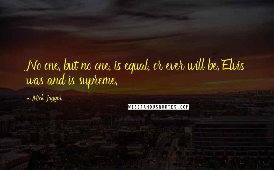 Mick Jagger Quotes: No one, but no one, is equal, or ever will be. Elvis was and is supreme.