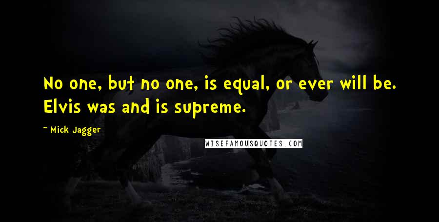 Mick Jagger Quotes: No one, but no one, is equal, or ever will be. Elvis was and is supreme.