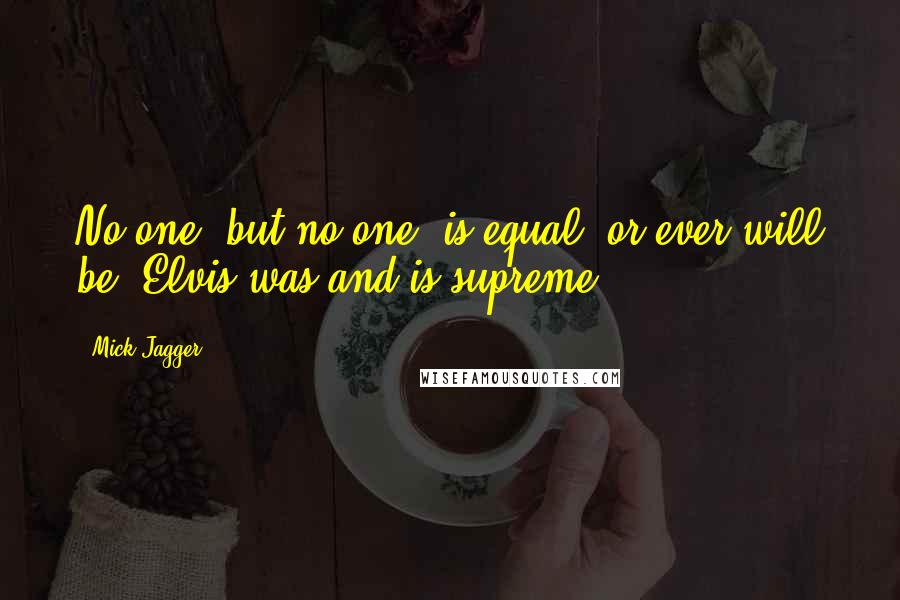 Mick Jagger Quotes: No one, but no one, is equal, or ever will be. Elvis was and is supreme.