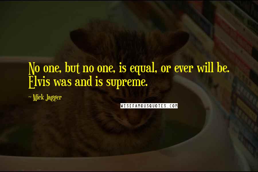 Mick Jagger Quotes: No one, but no one, is equal, or ever will be. Elvis was and is supreme.