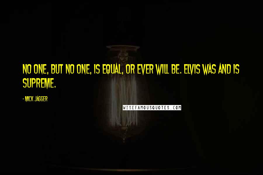 Mick Jagger Quotes: No one, but no one, is equal, or ever will be. Elvis was and is supreme.