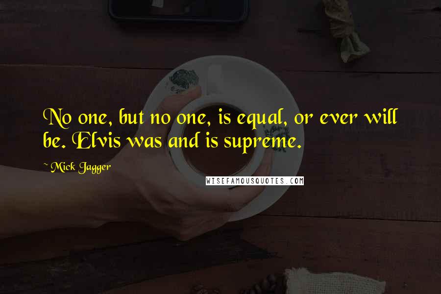 Mick Jagger Quotes: No one, but no one, is equal, or ever will be. Elvis was and is supreme.