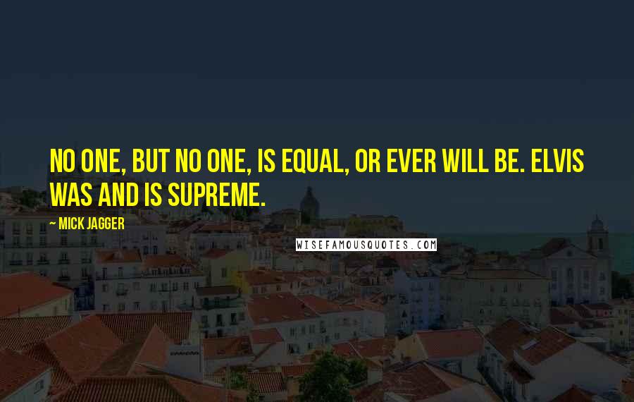 Mick Jagger Quotes: No one, but no one, is equal, or ever will be. Elvis was and is supreme.