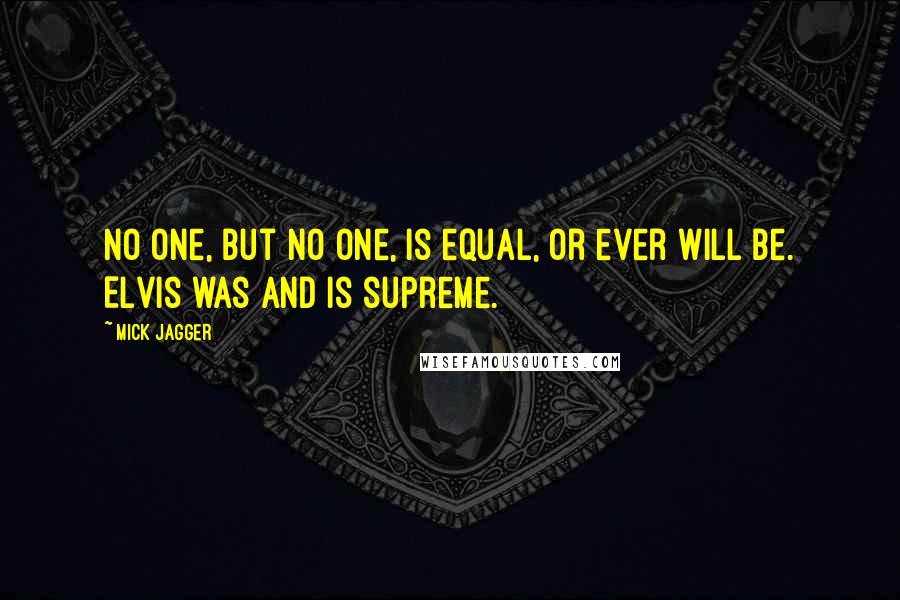 Mick Jagger Quotes: No one, but no one, is equal, or ever will be. Elvis was and is supreme.