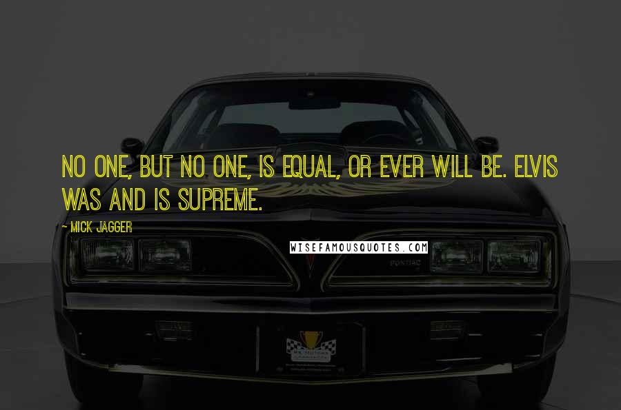 Mick Jagger Quotes: No one, but no one, is equal, or ever will be. Elvis was and is supreme.