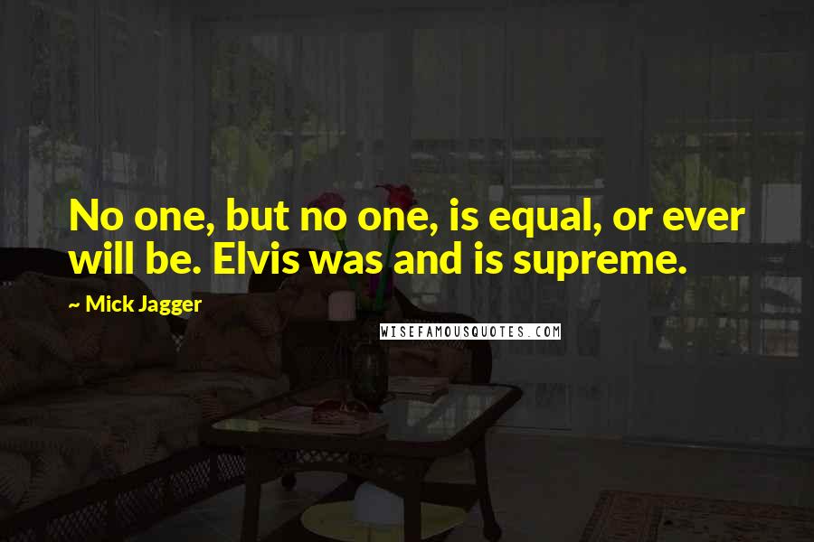 Mick Jagger Quotes: No one, but no one, is equal, or ever will be. Elvis was and is supreme.