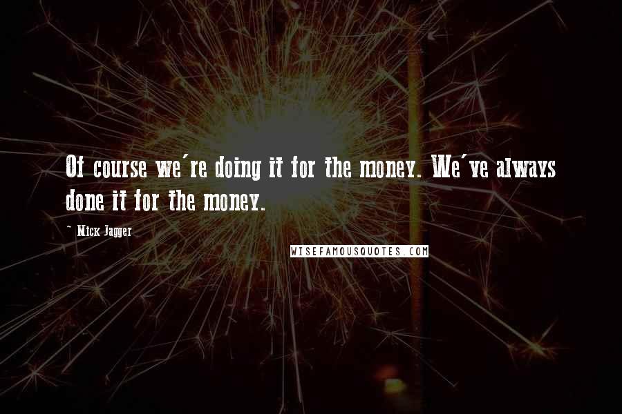Mick Jagger Quotes: Of course we're doing it for the money. We've always done it for the money.