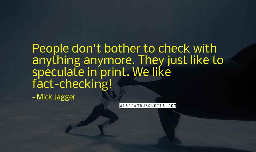 Mick Jagger Quotes: People don't bother to check with anything anymore. They just like to speculate in print. We like fact-checking!