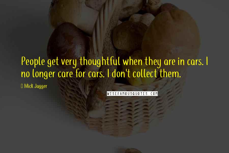 Mick Jagger Quotes: People get very thoughtful when they are in cars. I no longer care for cars. I don't collect them.