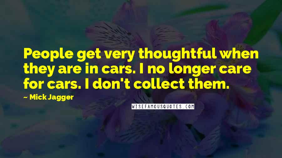 Mick Jagger Quotes: People get very thoughtful when they are in cars. I no longer care for cars. I don't collect them.