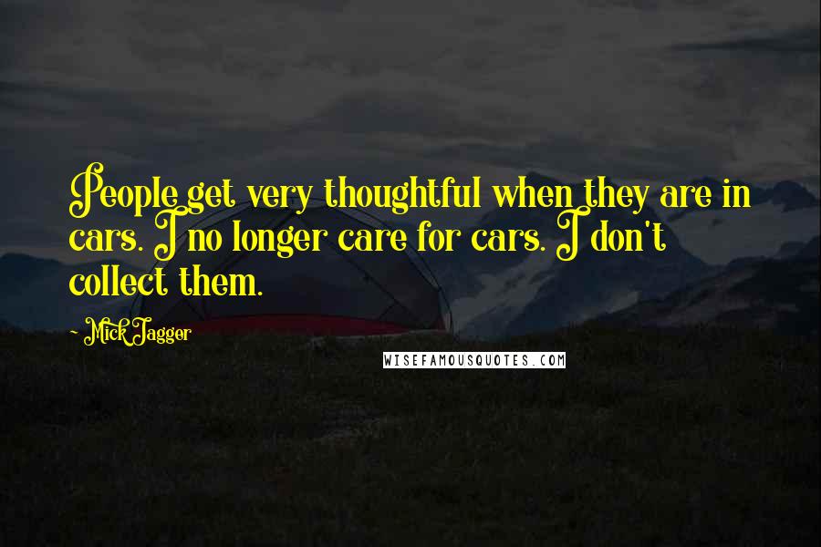 Mick Jagger Quotes: People get very thoughtful when they are in cars. I no longer care for cars. I don't collect them.