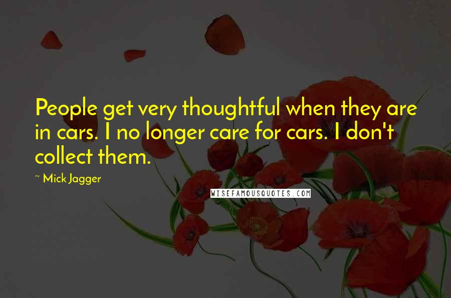 Mick Jagger Quotes: People get very thoughtful when they are in cars. I no longer care for cars. I don't collect them.