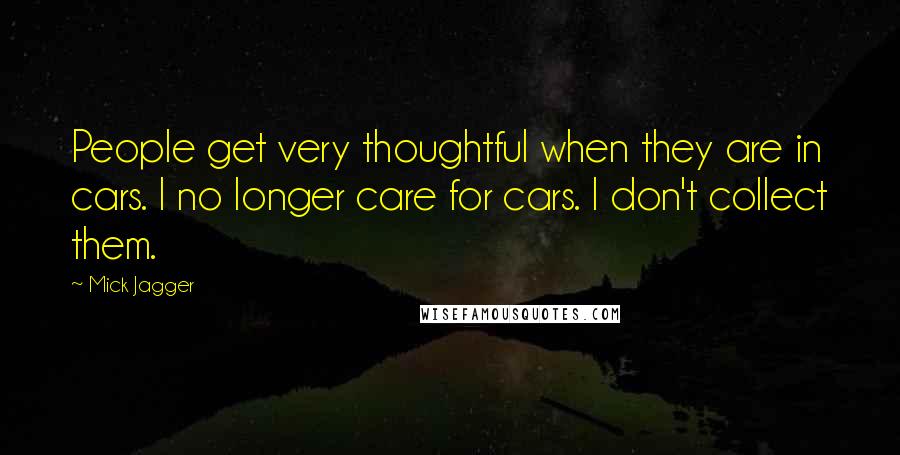 Mick Jagger Quotes: People get very thoughtful when they are in cars. I no longer care for cars. I don't collect them.