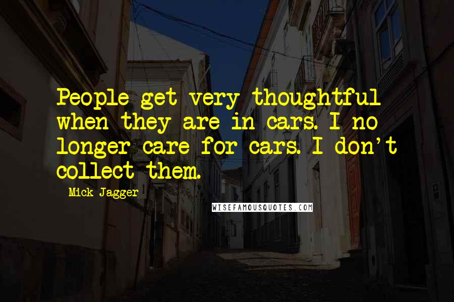 Mick Jagger Quotes: People get very thoughtful when they are in cars. I no longer care for cars. I don't collect them.