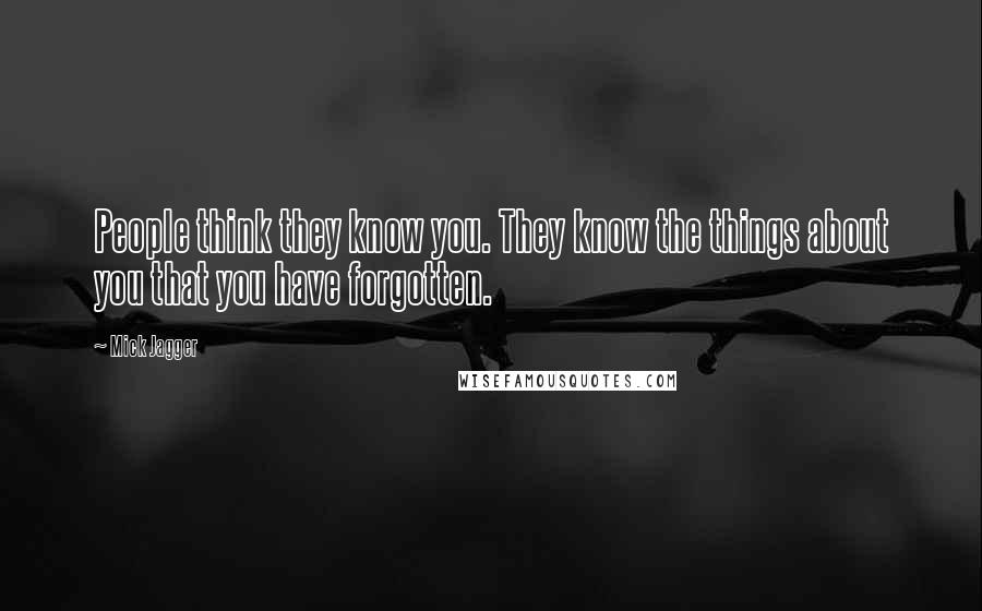 Mick Jagger Quotes: People think they know you. They know the things about you that you have forgotten.