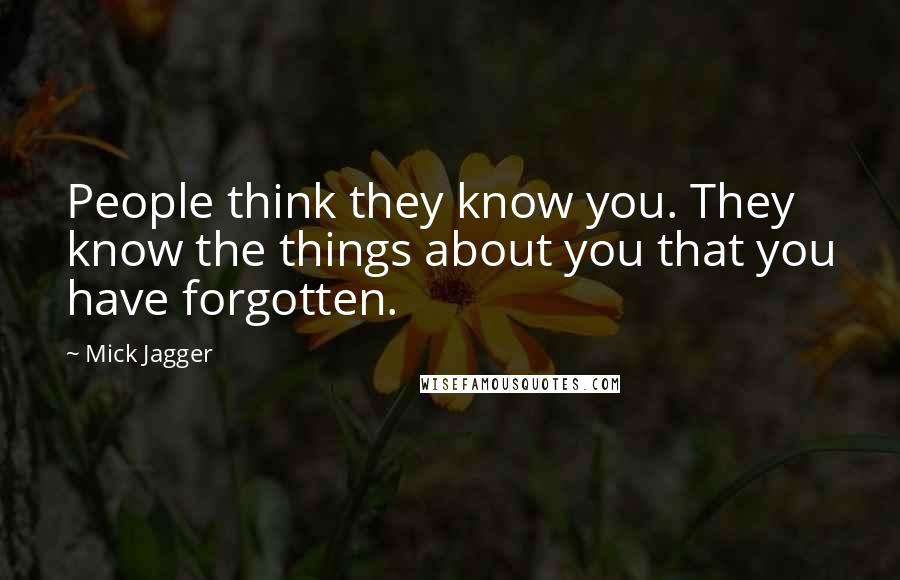 Mick Jagger Quotes: People think they know you. They know the things about you that you have forgotten.