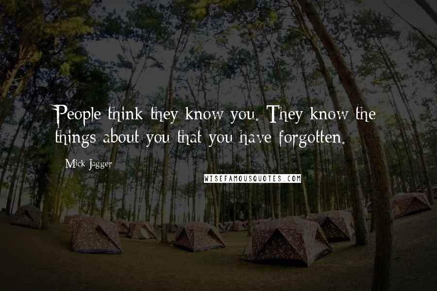 Mick Jagger Quotes: People think they know you. They know the things about you that you have forgotten.