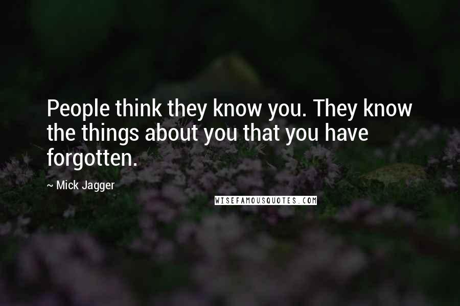 Mick Jagger Quotes: People think they know you. They know the things about you that you have forgotten.