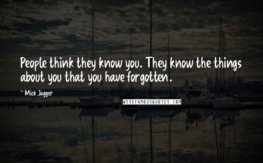 Mick Jagger Quotes: People think they know you. They know the things about you that you have forgotten.