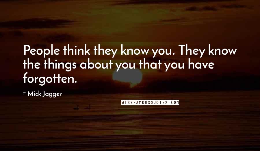 Mick Jagger Quotes: People think they know you. They know the things about you that you have forgotten.