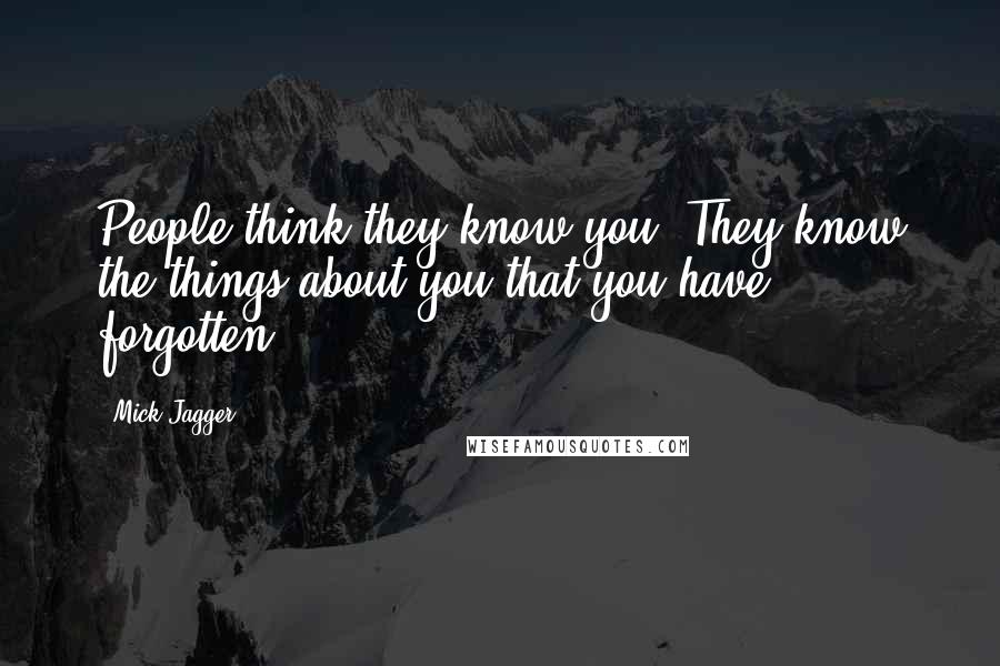 Mick Jagger Quotes: People think they know you. They know the things about you that you have forgotten.