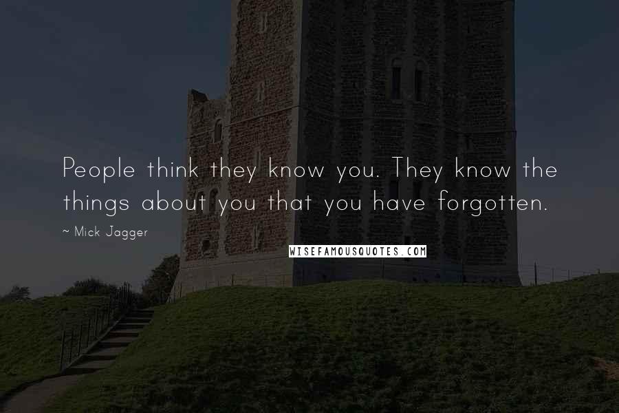 Mick Jagger Quotes: People think they know you. They know the things about you that you have forgotten.