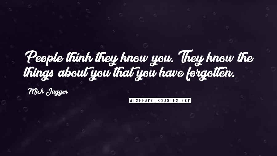 Mick Jagger Quotes: People think they know you. They know the things about you that you have forgotten.