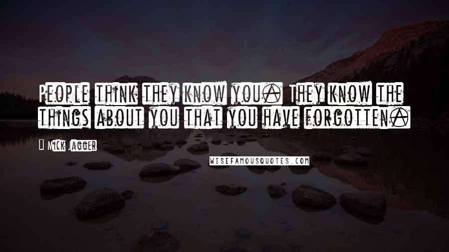 Mick Jagger Quotes: People think they know you. They know the things about you that you have forgotten.