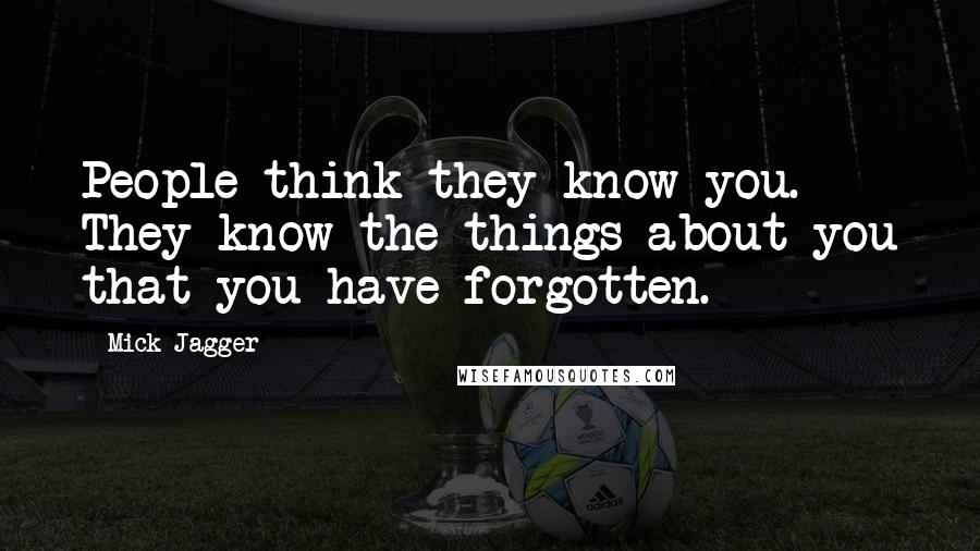 Mick Jagger Quotes: People think they know you. They know the things about you that you have forgotten.