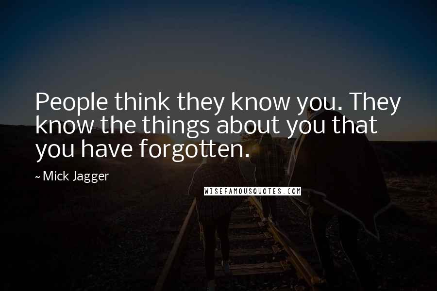 Mick Jagger Quotes: People think they know you. They know the things about you that you have forgotten.