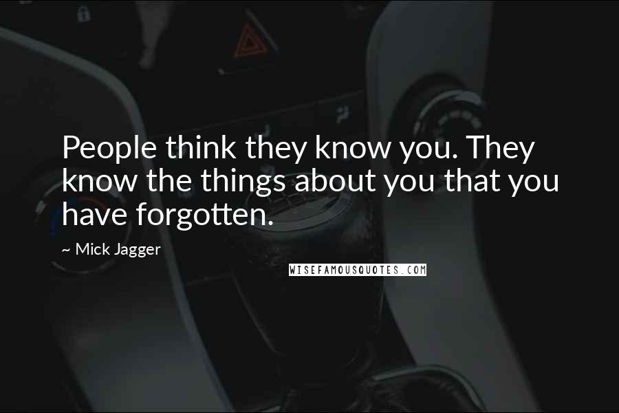 Mick Jagger Quotes: People think they know you. They know the things about you that you have forgotten.