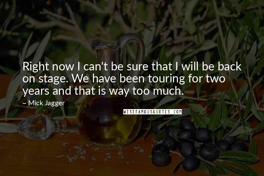 Mick Jagger Quotes: Right now I can't be sure that I will be back on stage. We have been touring for two years and that is way too much.