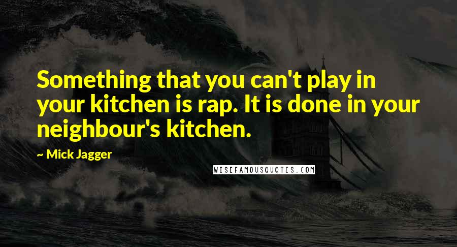 Mick Jagger Quotes: Something that you can't play in your kitchen is rap. It is done in your neighbour's kitchen.