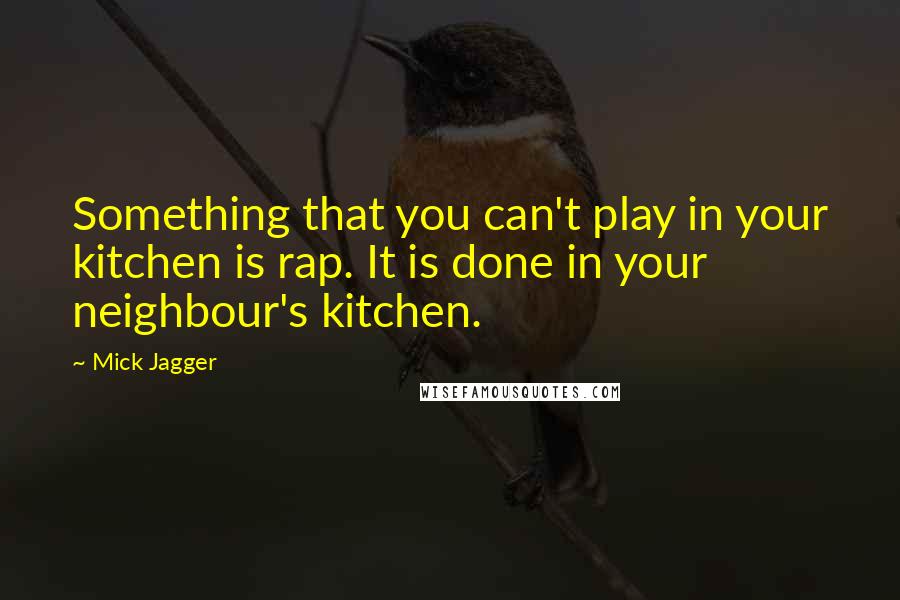 Mick Jagger Quotes: Something that you can't play in your kitchen is rap. It is done in your neighbour's kitchen.