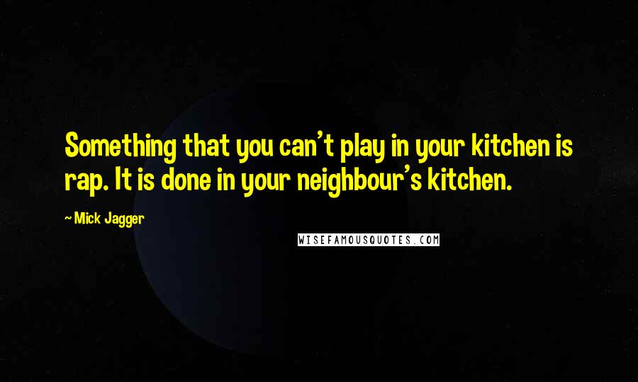 Mick Jagger Quotes: Something that you can't play in your kitchen is rap. It is done in your neighbour's kitchen.
