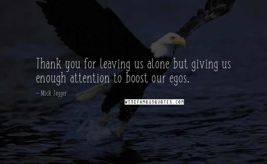 Mick Jagger Quotes: Thank you for leaving us alone but giving us enough attention to boost our egos.