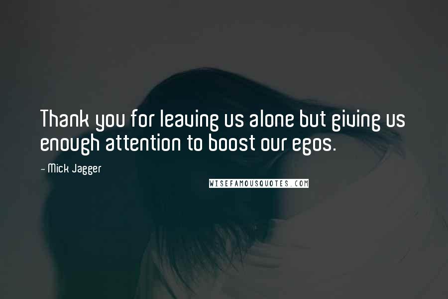 Mick Jagger Quotes: Thank you for leaving us alone but giving us enough attention to boost our egos.