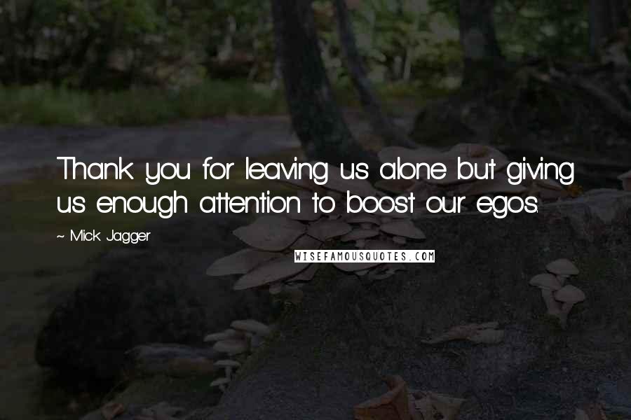 Mick Jagger Quotes: Thank you for leaving us alone but giving us enough attention to boost our egos.