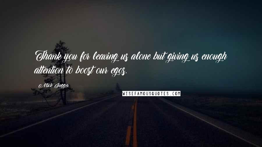 Mick Jagger Quotes: Thank you for leaving us alone but giving us enough attention to boost our egos.