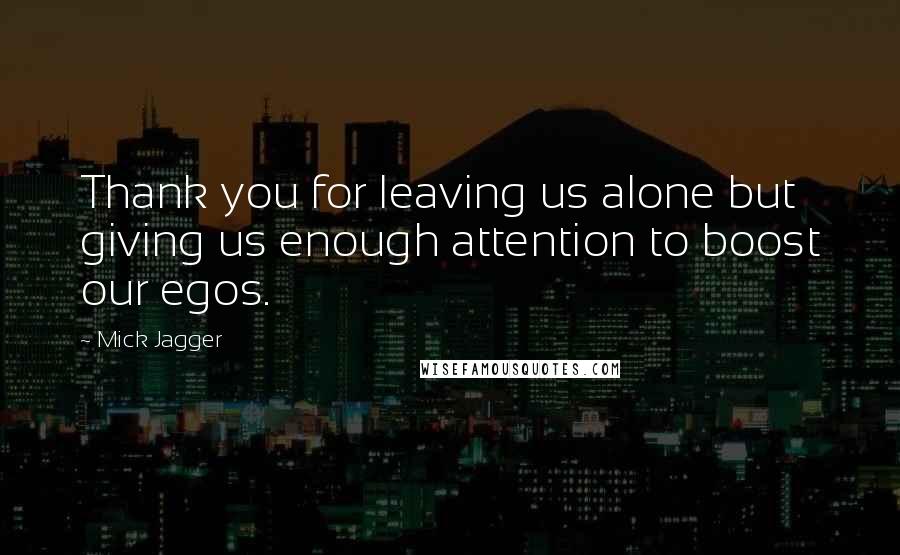 Mick Jagger Quotes: Thank you for leaving us alone but giving us enough attention to boost our egos.