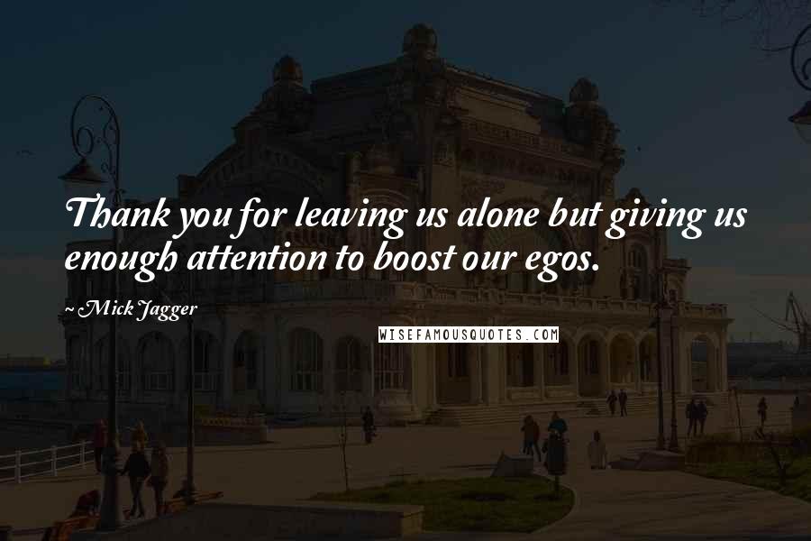 Mick Jagger Quotes: Thank you for leaving us alone but giving us enough attention to boost our egos.